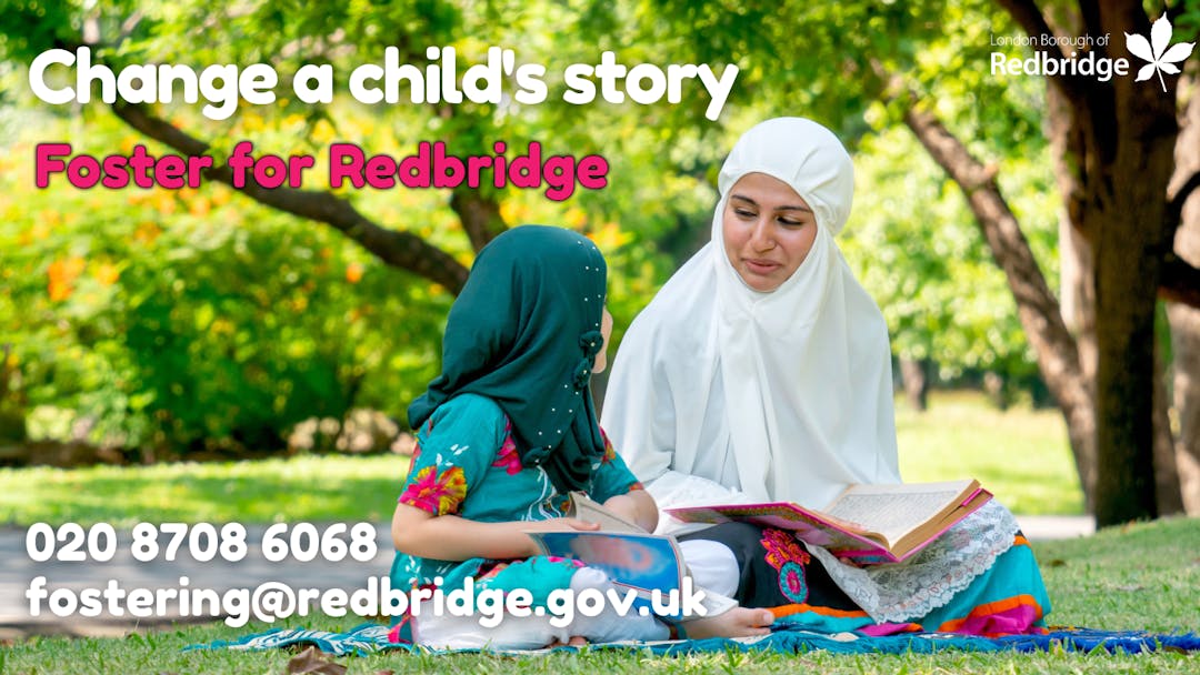 Change a child's story, foster for Redbridge, call 020 8708 6068 or email fostering@redbridge.gov.uk