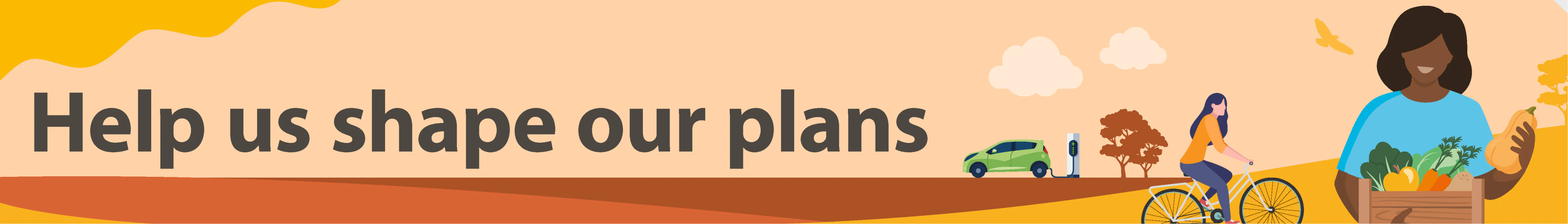 'Help us shape our plans' orange background, lady with veg box, lady on bicycle, electric vehicle charging, trees/landscape 