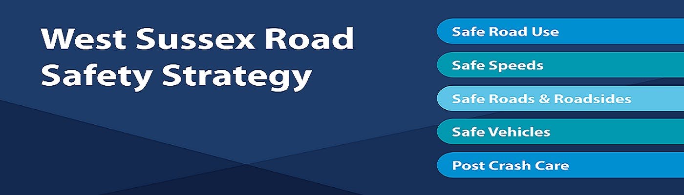 West Sussex Road Safety Strategy: Safe Systems 5 pillars: Safe: road use, speeds, roads/roadsides, vehicles, post crash care