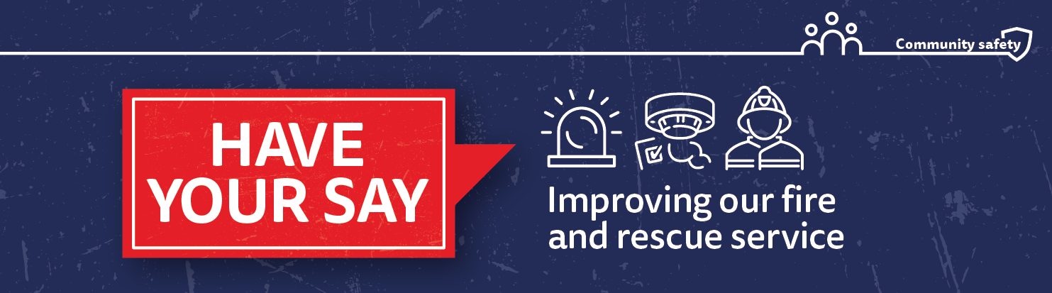 Have your say. Graphics - blue light, fire alarm and firefighter.  Improving our fire and rescue service