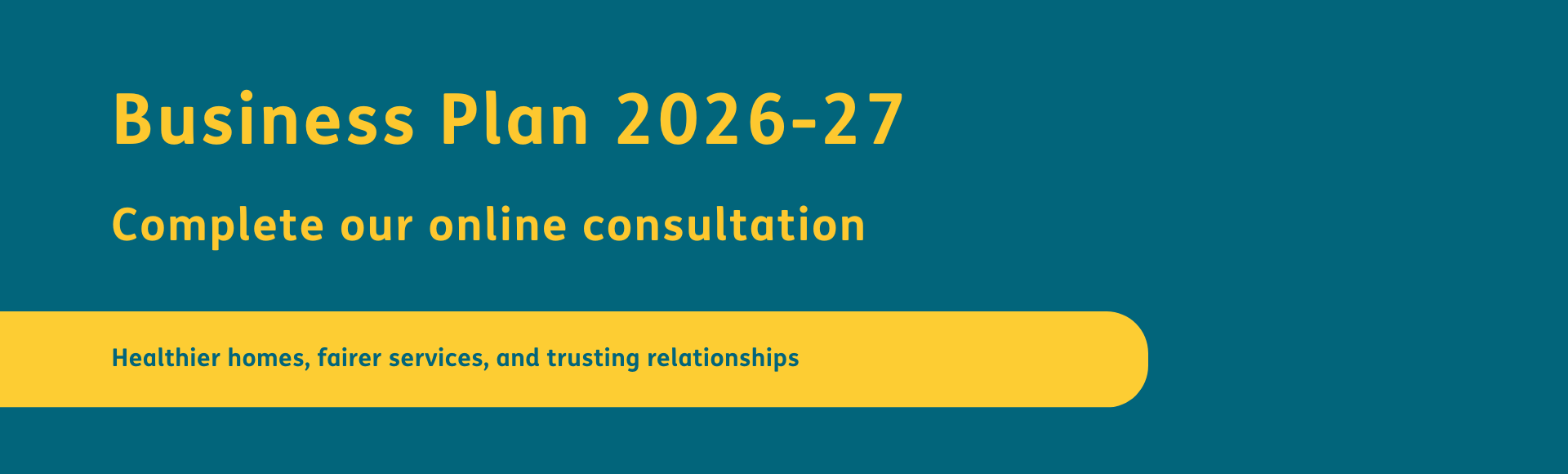 Business Plan 2026-27. Complete our online consultation. Healthier homes, fairer services, trusting relationships