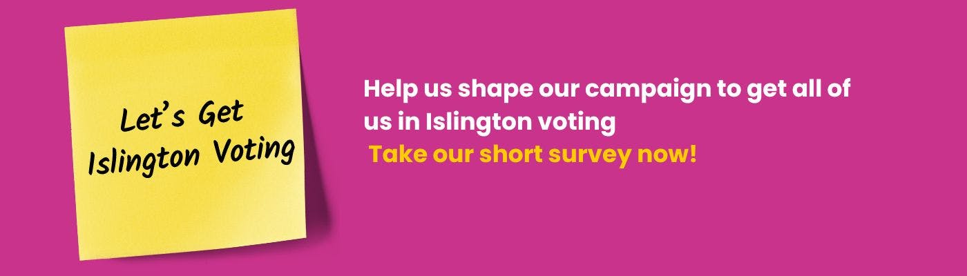 Let's Get Islington Voting. Help us shape our campaign to get all of us in Islington voting, take our short survey now!