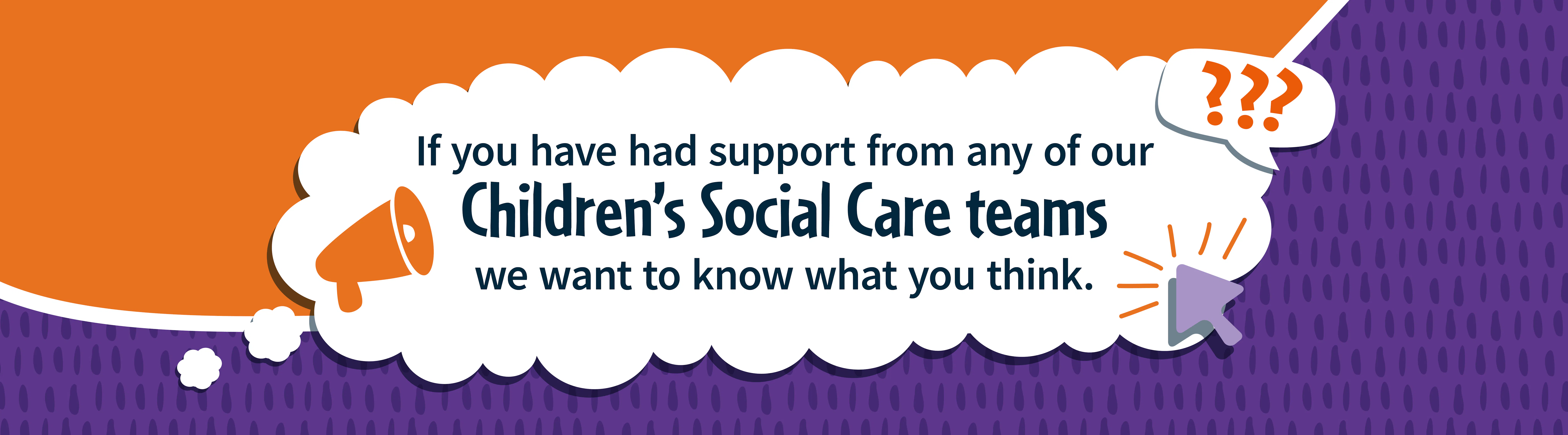 Speech bubble with text explaining we want feedback from people who have been supported by Children's Social Care teams.